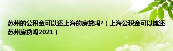 苏州的公积金可以还上海的房贷吗?（上海公积金可以摊还苏州房贷吗2021）