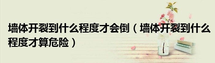 墙体开裂到什么程度才会倒（墙体开裂到什么程度才算危险）