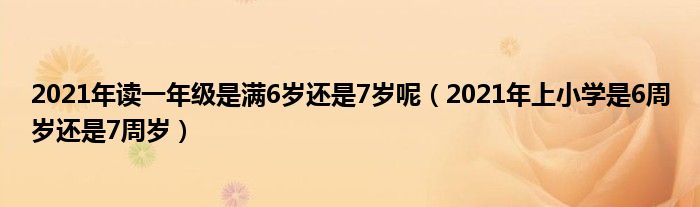 2021年读一年级是满6岁还是7岁呢（2021年上小学是6周岁还是7周岁）