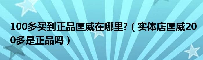 100多买到正品匡威在哪里?（实体店匡威200多是正品吗）