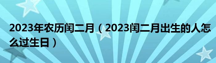 2023年农历闰二月（2023闰二月出生的人怎么过生日）