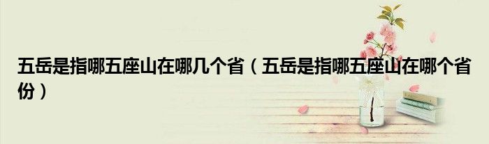 五岳是指哪五座山在哪几个省（五岳是指哪五座山在哪个省份）