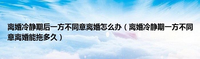 离婚冷静期后一方不同意离婚怎么办（离婚冷静期一方不同意离婚能拖多久）