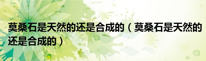 莫桑石是天然的还是合成的（莫桑石是天然的还是合成的）