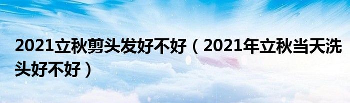 2021立秋剪头发好不好（2021年立秋当天洗头好不好）