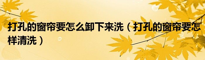 打孔的窗帘要怎么卸下来洗（打孔的窗帘要怎样清洗）
