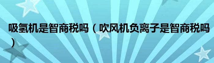 吸氢机是智商税吗（吹风机负离子是智商税吗）