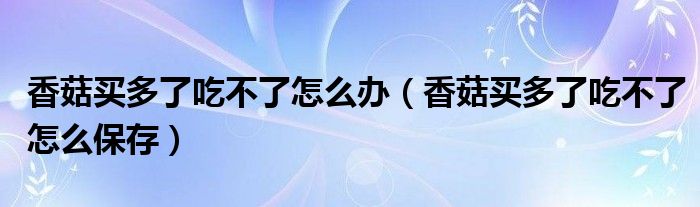 香菇买多了吃不了怎么办（香菇买多了吃不了怎么保存）