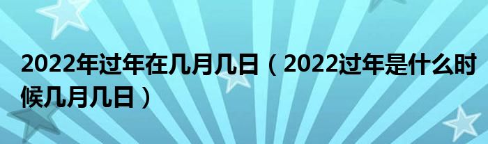2022年过年在几月几日（2022过年是什么时候几月几日）