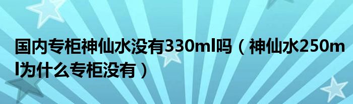 国内专柜神仙水没有330ml吗（神仙水250ml为什么专柜没有）