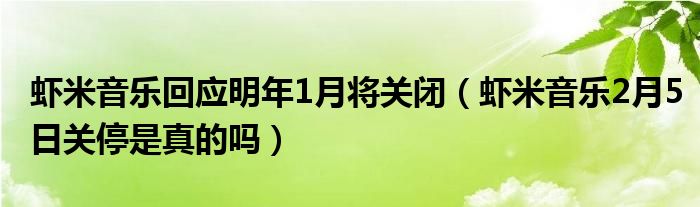 虾米音乐回应明年1月将关闭（虾米音乐2月5日关停是真的吗）