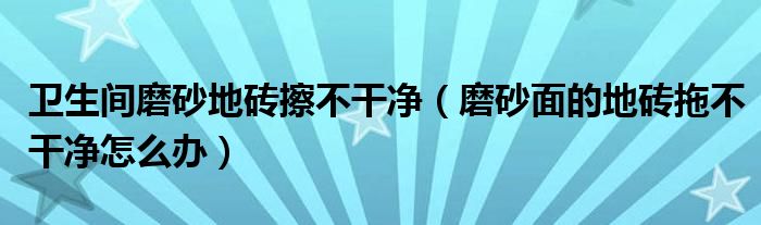 卫生间磨砂地砖擦不干净（磨砂面的地砖拖不干净怎么办）