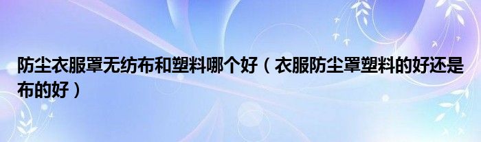 防尘衣服罩无纺布和塑料哪个好（衣服防尘罩塑料的好还是布的好）