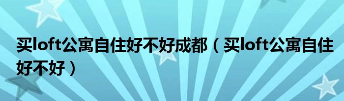 买loft公寓自住好不好成都（买loft公寓自住好不好）