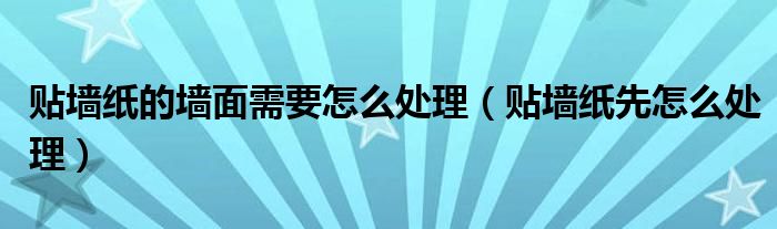 贴墙纸的墙面需要怎么处理（贴墙纸先怎么处理）