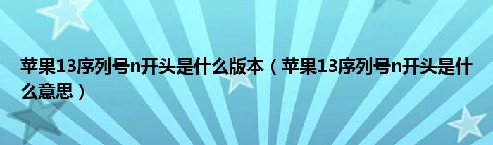 苹果13序列号n开头是什么版本（苹果13序列号n开头是什么意思）