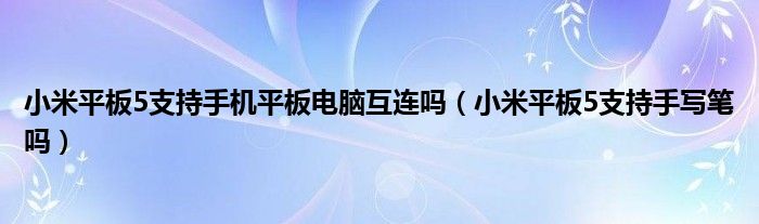 小米平板5支持手机平板电脑互连吗（小米平板5支持手写笔吗）