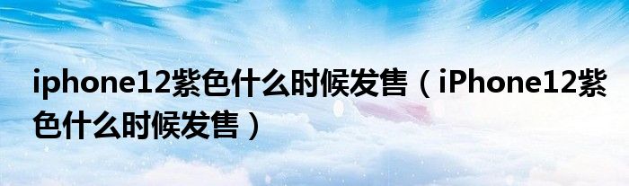 iphone12紫色什么时候发售（iPhone12紫色什么时候发售）