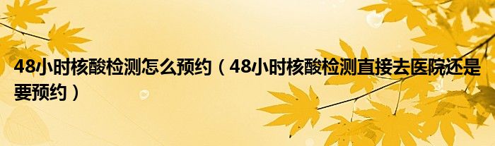 48小时核酸检测怎么预约（48小时核酸检测直接去医院还是要预约）