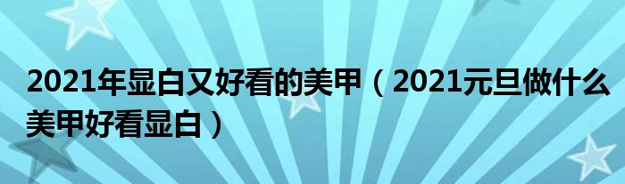 2021年显白又好看的美甲（2021元旦做什么美甲好看显白）