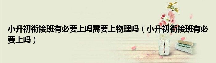 小升初衔接班有必要上吗需要上物理吗（小升初衔接班有必要上吗）