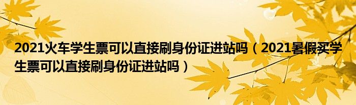 2021火车学生票可以直接刷身份证进站吗（2021暑假买学生票可以直接刷身份证进站吗）