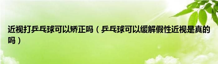 近视打乒乓球可以矫正吗（乒乓球可以缓解假性近视是真的吗）