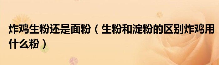 炸鸡生粉还是面粉（生粉和淀粉的区别炸鸡用什么粉）
