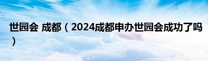 世园会 成都（2024成都申办世园会成功了吗）