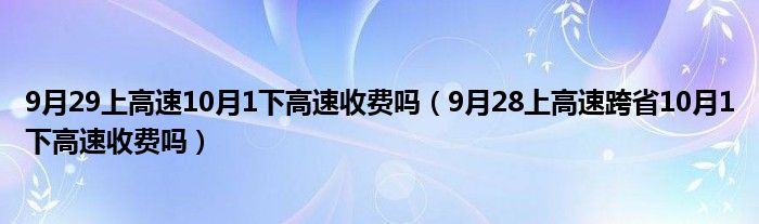 9月29上高速10月1下高速收费吗（9月28上高速跨省10月1下高速收费吗）