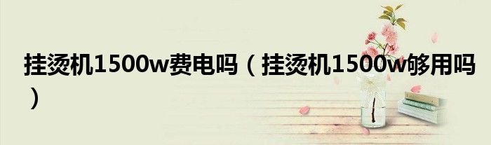 挂烫机1500w费电吗（挂烫机1500w够用吗）