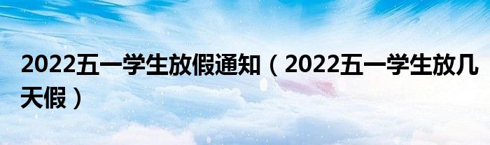 2022五一学生放假通知（2022五一学生放几天假）