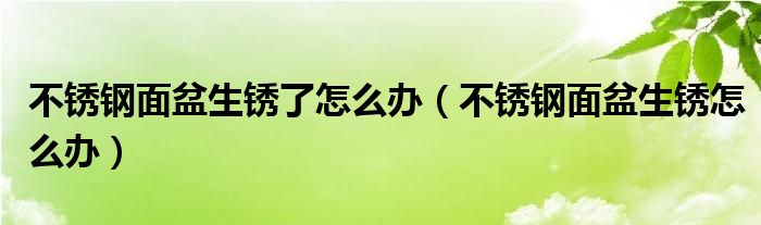不锈钢面盆生锈了怎么办（不锈钢面盆生锈怎么办）