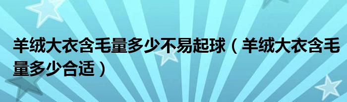 羊绒大衣含毛量多少不易起球（羊绒大衣含毛量多少合适）