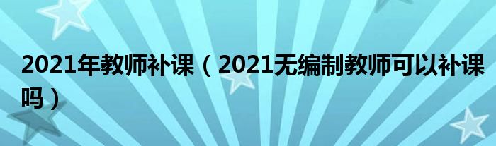 2021年教师补课（2021无编制教师可以补课吗）