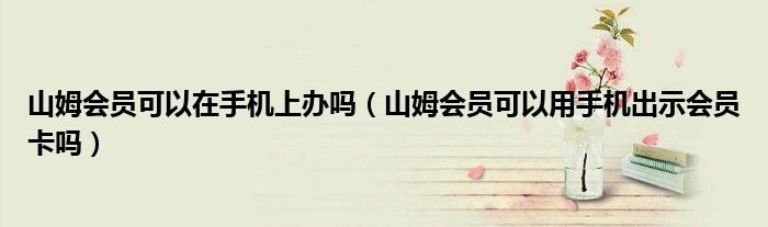 山姆会员可以在手机上办吗（山姆会员可以用手机出示会员卡吗）