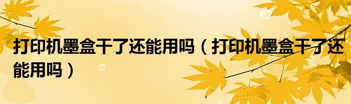 打印机墨盒干了还能用吗（打印机墨盒干了还能用吗）