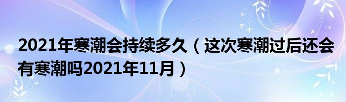 2021年寒潮会持续多久（这次寒潮过后还会有寒潮吗2021年11月）