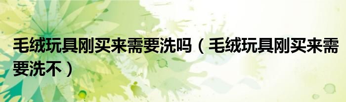 毛绒玩具刚买来需要洗吗（毛绒玩具刚买来需要洗不）