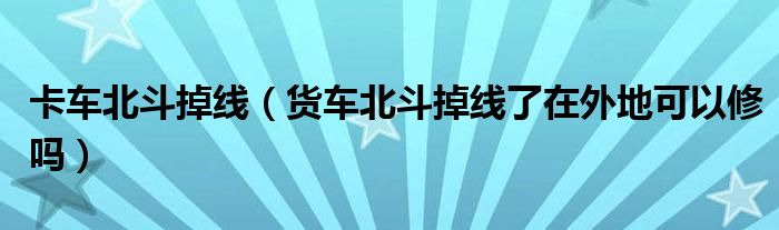 卡车北斗掉线（货车北斗掉线了在外地可以修吗）