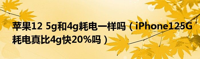 苹果12 5g和4g耗电一样吗（iPhone125G耗电真比4g快20%吗）