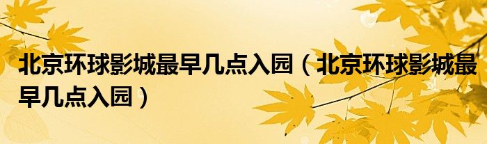 北京环球影城最早几点入园（北京环球影城最早几点入园）