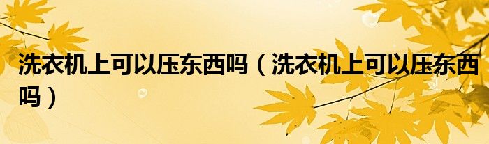 洗衣机上可以压东西吗（洗衣机上可以压东西吗）