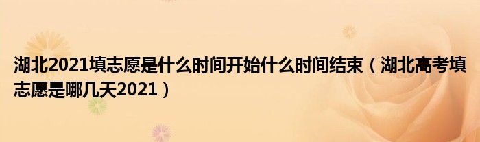 湖北2021填志愿是什么时间开始什么时间结束（湖北高考填志愿是哪几天2021）