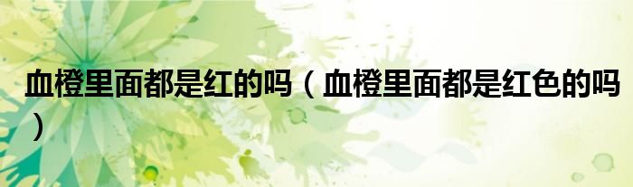 血橙里面都是红的吗（血橙里面都是红色的吗）