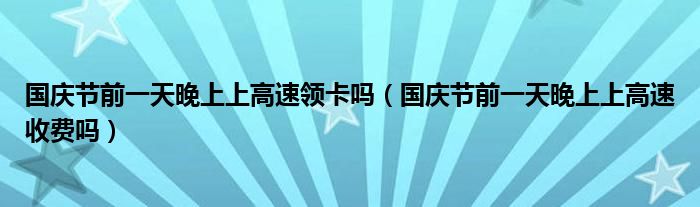 国庆节前一天晚上上高速领卡吗（国庆节前一天晚上上高速收费吗）