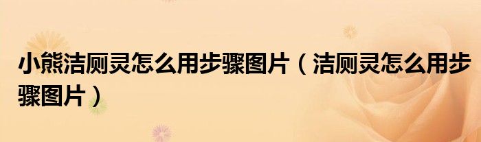 小熊洁厕灵怎么用步骤图片（洁厕灵怎么用步骤图片）