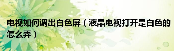 电视如何调出白色屏（液晶电视打开是白色的怎么弄）