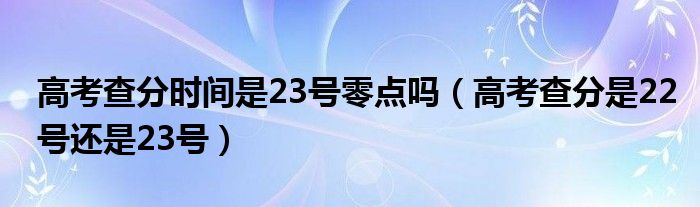 高考查分时间是23号零点吗（高考查分是22号还是23号）