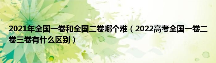 2021年全国一卷和全国二卷哪个难（2022高考全国一卷二卷三卷有什么区别）